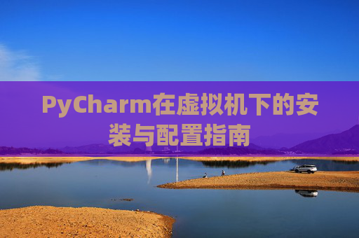 PyCharm在虚拟机下的安装与配置指南